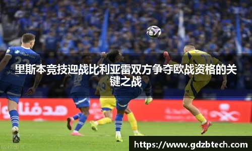 里斯本竞技迎战比利亚雷双方争夺欧战资格的关键之战